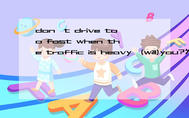 don't drive too fast when the traffic is heavy,(will)you?为什么