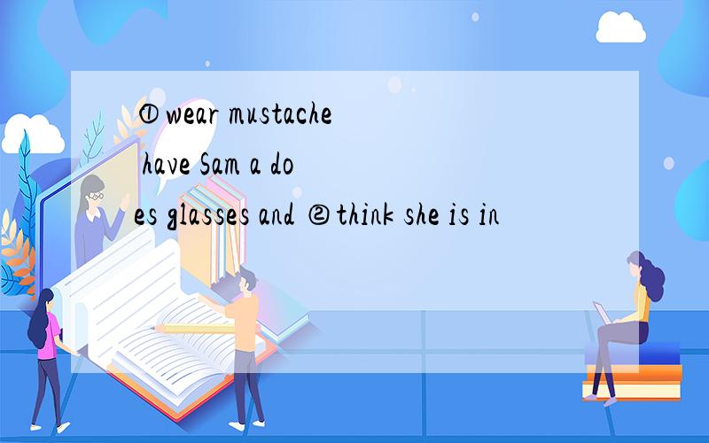 ①wear mustache have Sam a does glasses and ②think she is in