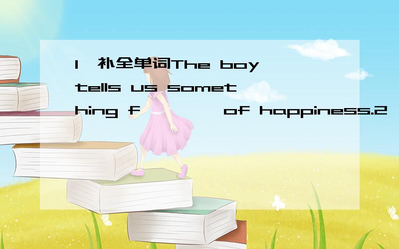 1、补全单词The boy tells us something f———— of happiness.2、补全句子I