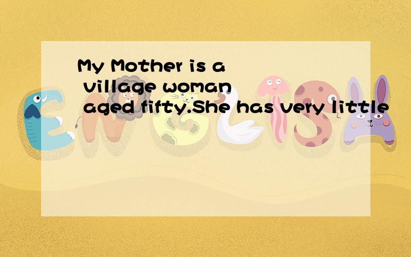 My Mother is a village woman aged fifty.She has very little