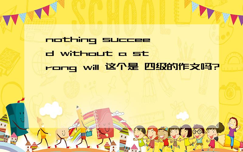 nothing succeed without a strong will 这个是 四级的作文吗?