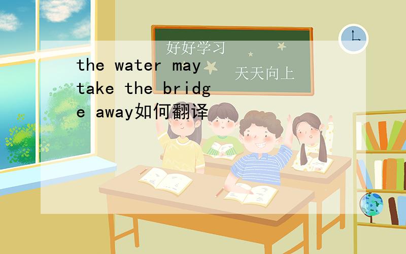 the water may take the bridge away如何翻译