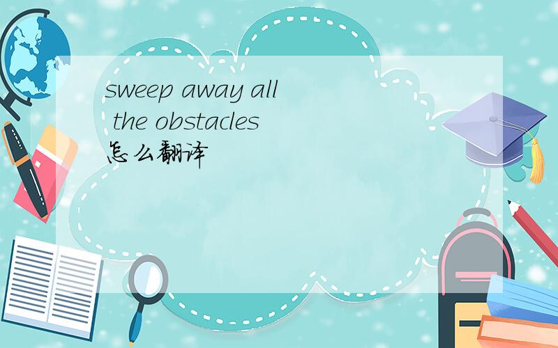 sweep away all the obstacles怎么翻译