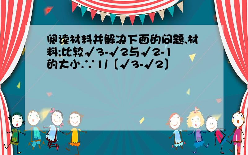 阅读材料并解决下面的问题,材料;比较√3-√2与√2-1的大小.∵1/〔√3-√2〕