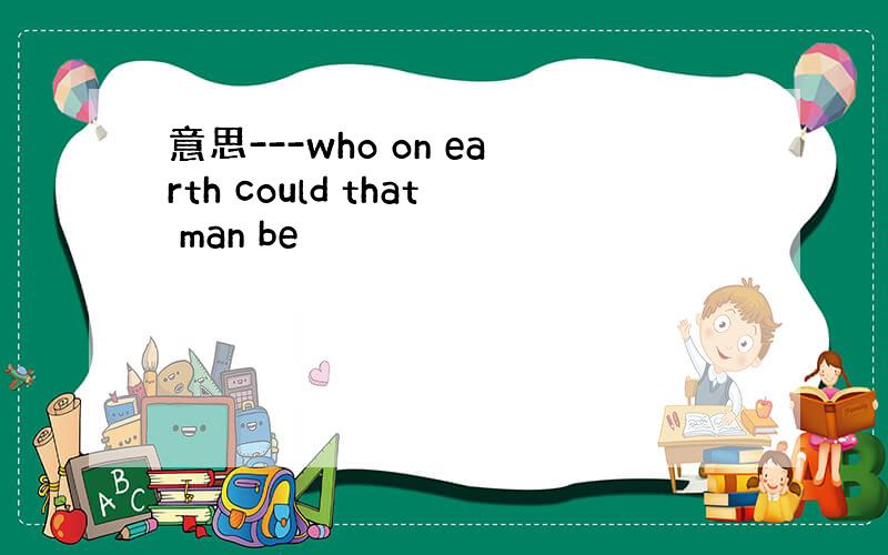 意思---who on earth could that man be