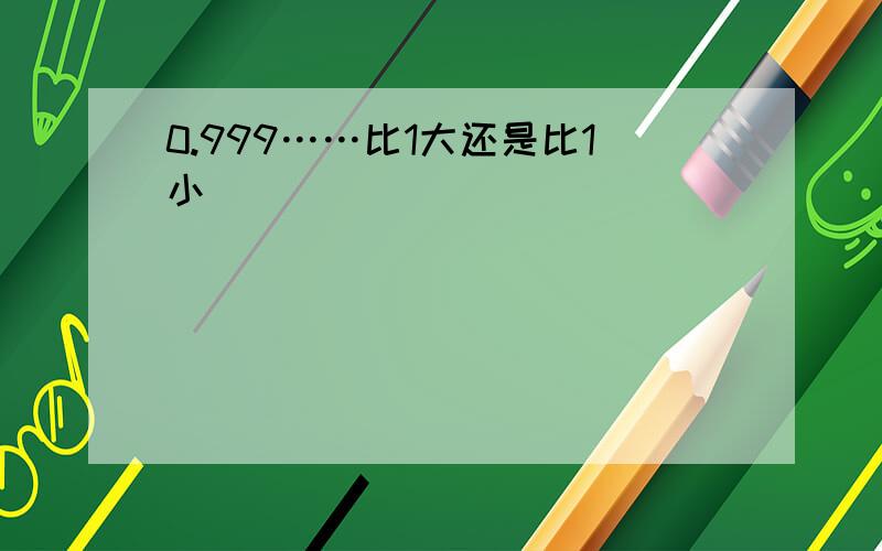 0.999……比1大还是比1小