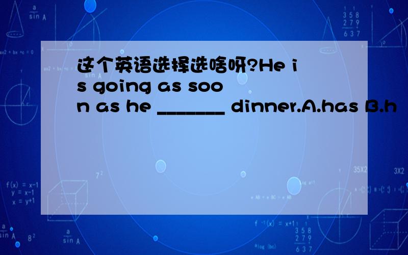 这个英语选择选啥呀?He is going as soon as he _______ dinner.A.has B.h