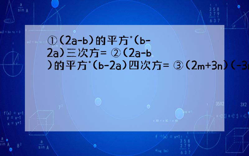 ①(2a-b)的平方*(b-2a)三次方= ②(2a-b)的平方*(b-2a)四次方= ③(2m+3n)(-3n+2m)