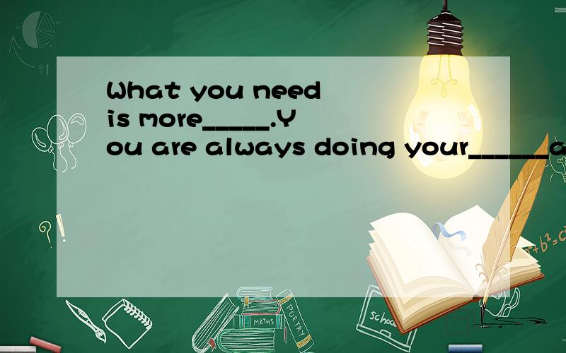 What you need is more_____.You are always doing your______at