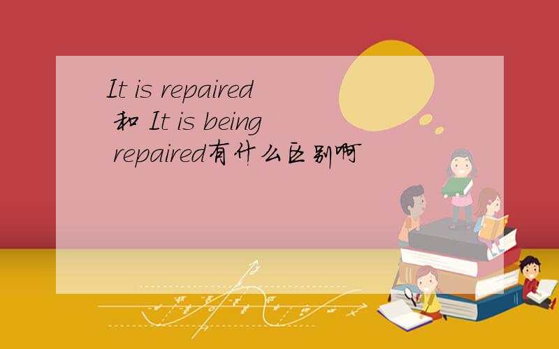 It is repaired 和 It is being repaired有什么区别啊