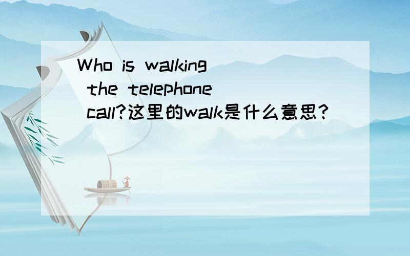 Who is walking the telephone call?这里的walk是什么意思?