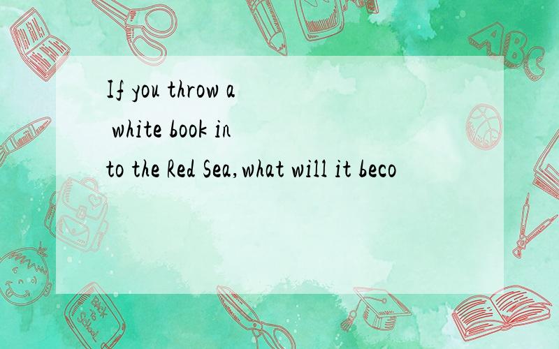 If you throw a white book into the Red Sea,what will it beco