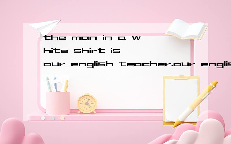 the man in a white shirt is our english teacher.our english
