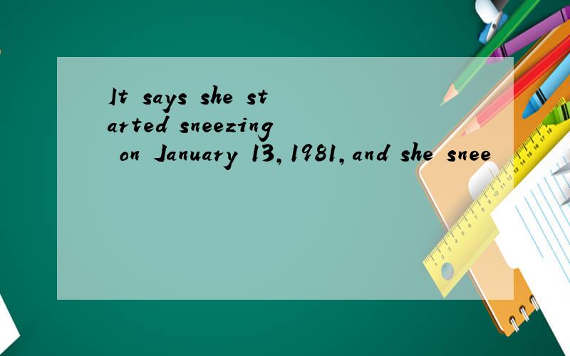 It says she started sneezing on January 13,1981,and she snee