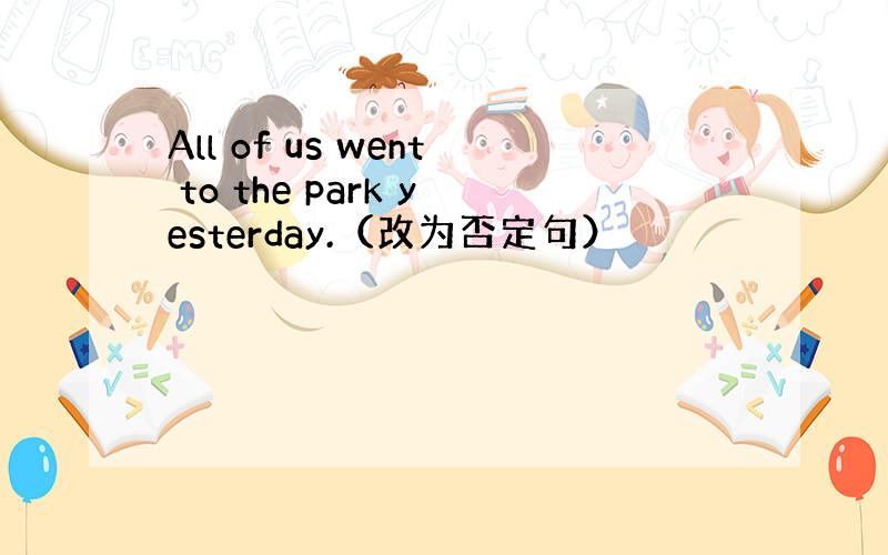 All of us went to the park yesterday.（改为否定句）