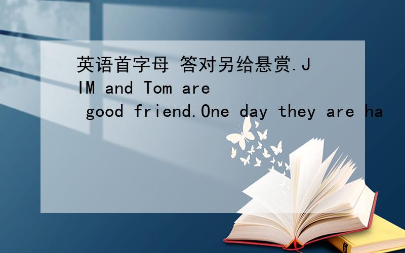 英语首字母 答对另给悬赏.JIM and Tom are good friend.One day they are ha