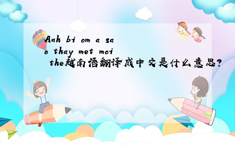 Anh bi om a sao thay met moi the越南语翻译成中文是什么意思?