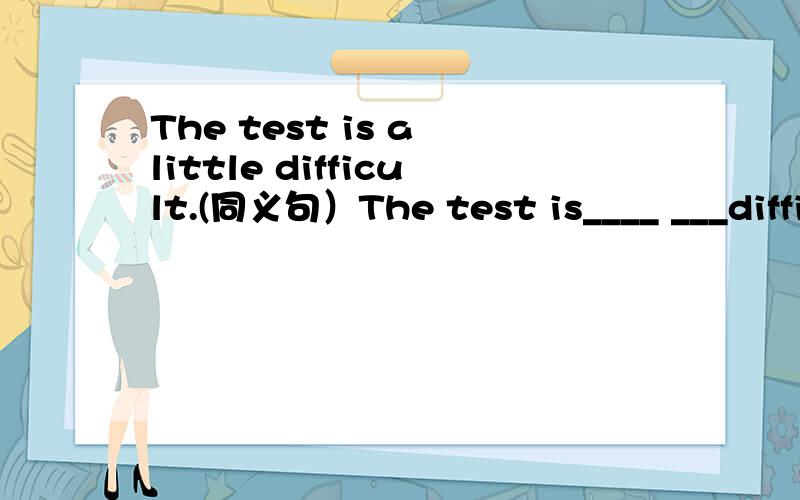 The test is a little difficult.(同义句）The test is____ ___diffi