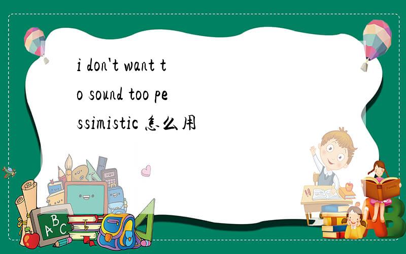 i don't want to sound too pessimistic 怎么用