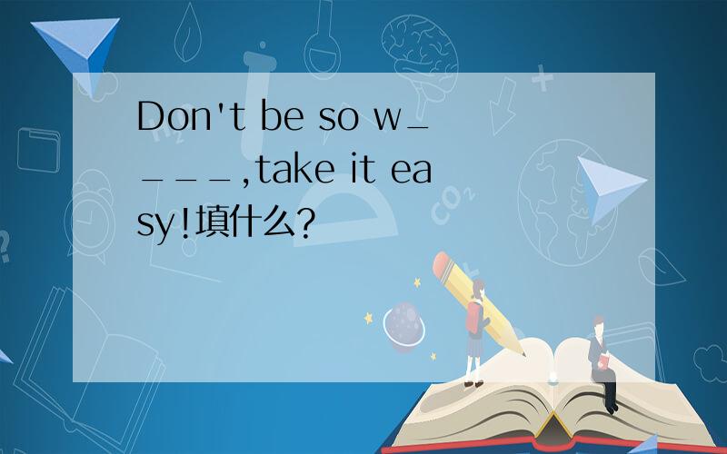 Don't be so w____,take it easy!填什么?
