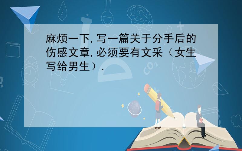 麻烦一下,写一篇关于分手后的伤感文章,必须要有文采（女生写给男生）.