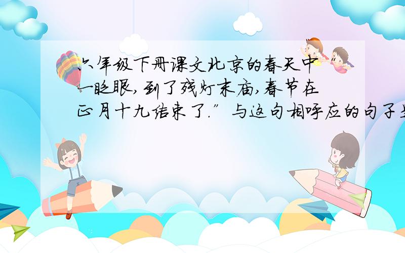 六年级下册课文北京的春天中“一眨眼,到了残灯末庙,春节在正月十九结束了.”与这句相呼应的句子是哪句
