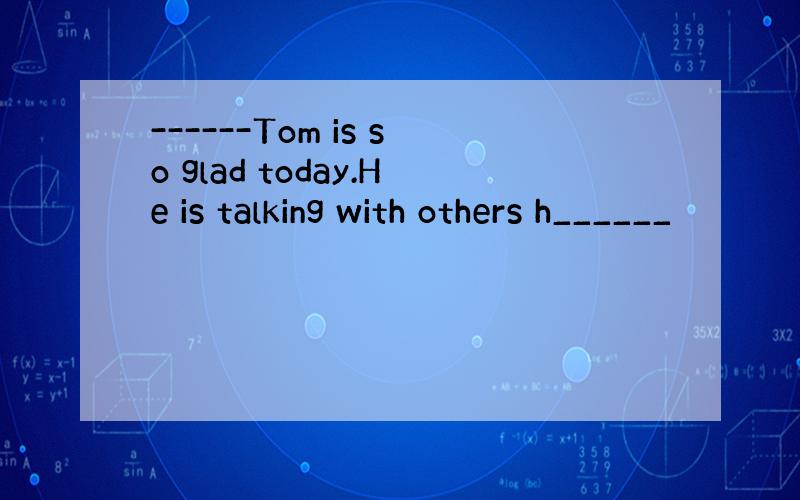 ------Tom is so glad today.He is talking with others h______