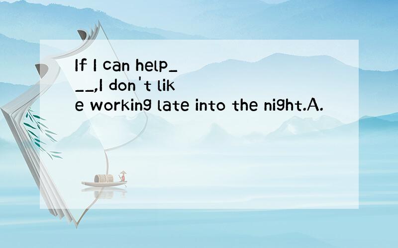 If I can help___,I don't like working late into the night.A.