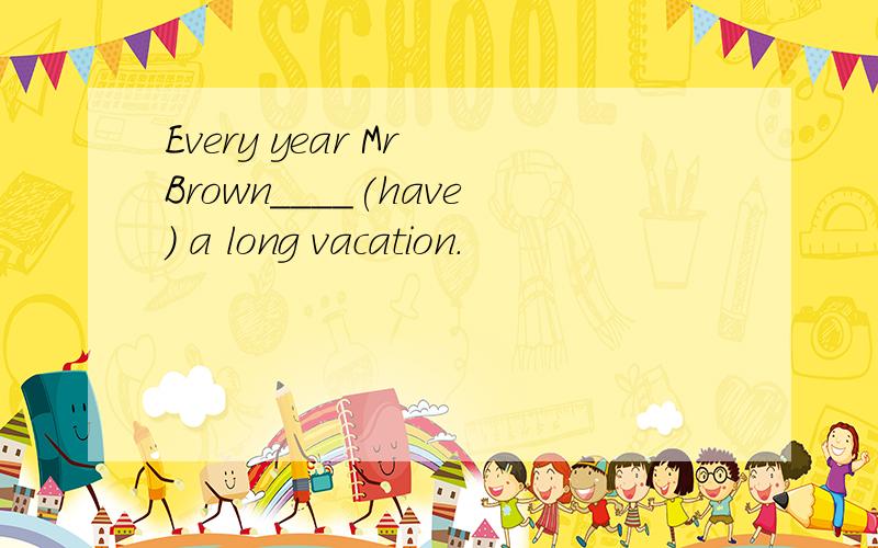 Every year Mr Brown____(have) a long vacation.