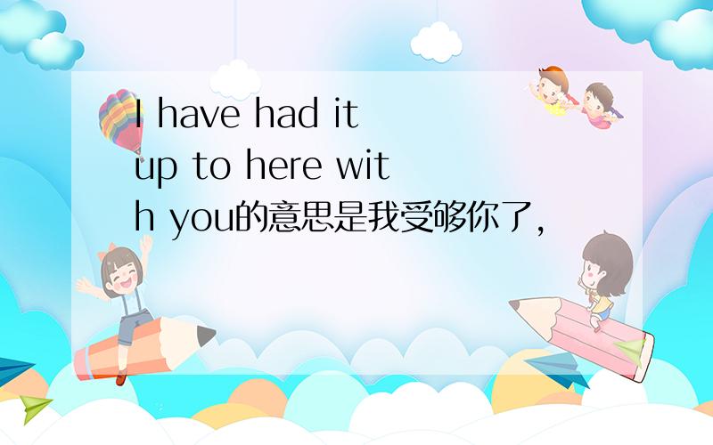 I have had it up to here with you的意思是我受够你了,