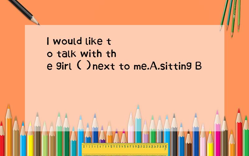 I would like to talk with the girl ( )next to me.A.sitting B