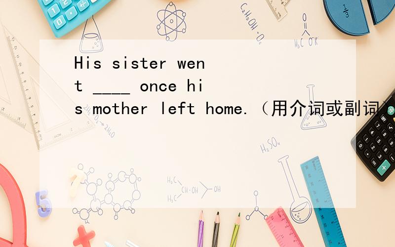 His sister went ____ once his mother left home.（用介词或副词）