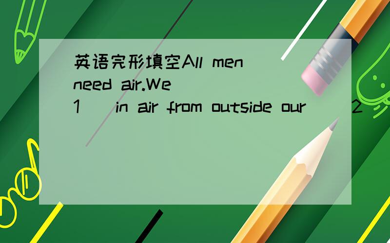 英语完形填空All men need air.We __1__in air from outside our __2__