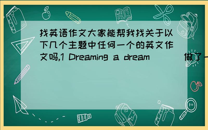 找英语作文大家能帮我找关于以下几个主题中任何一个的英文作文吗,1 Dreaming a dream ()（做了一个梦）2