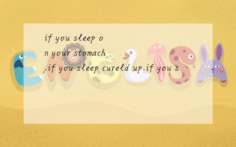 if you sleep on your stomach.if you sleep cureld up.if you s