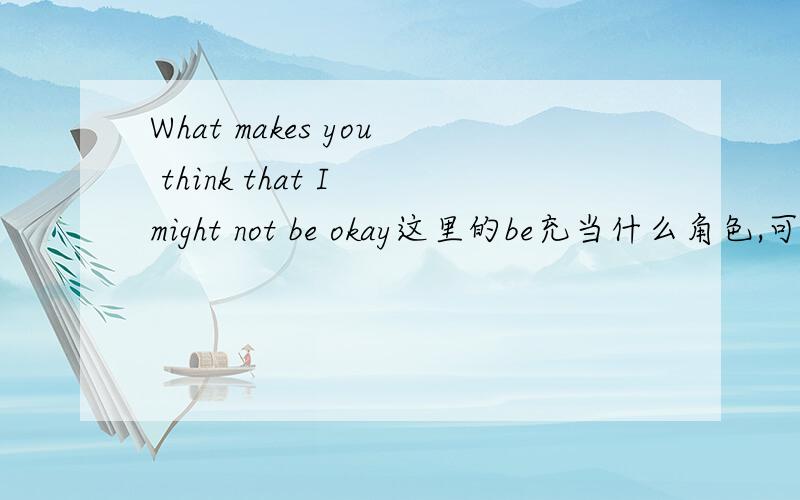 What makes you think that I might not be okay这里的be充当什么角色,可以省
