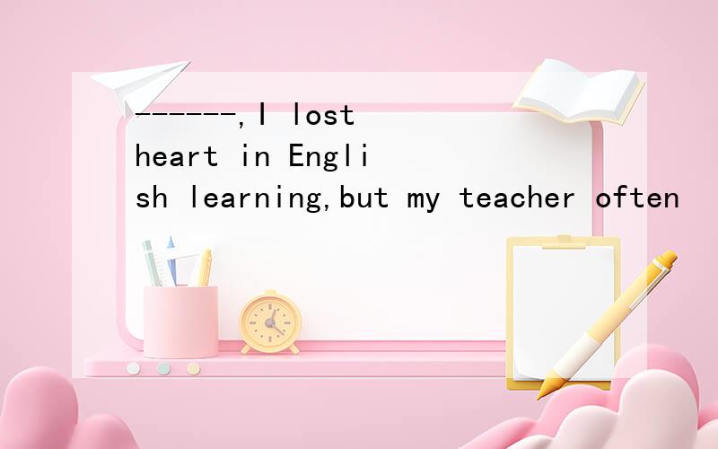 ------,I lost heart in English learning,but my teacher often