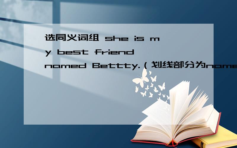 选同义词组 she is my best friend named Bettty.（划线部分为named）