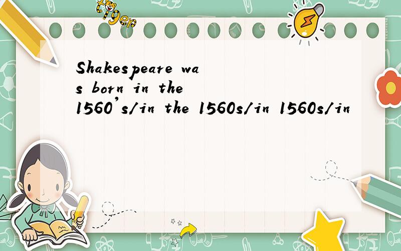 Shakespeare was born in the 1560's/in the 1560s/in 1560s/in