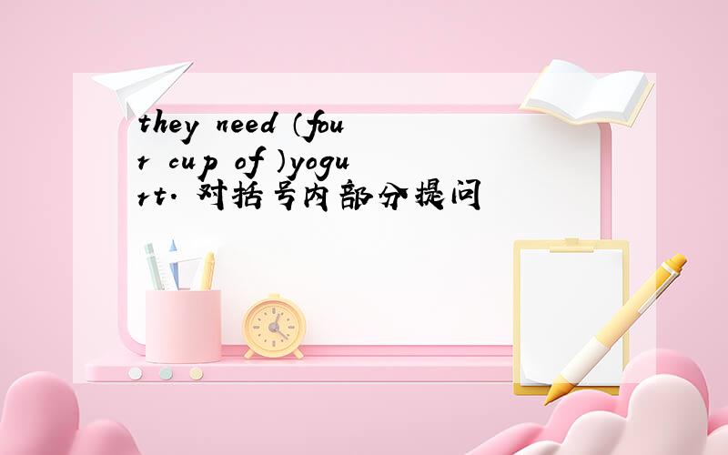 they need （four cup of ）yogurt. 对括号内部分提问