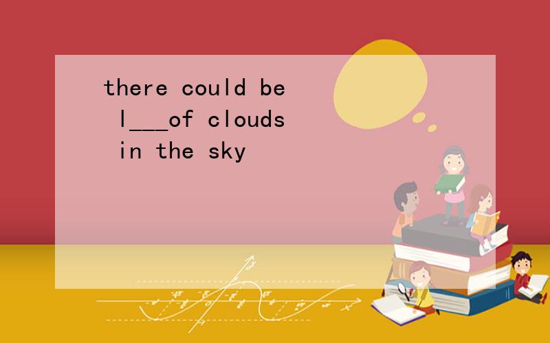 there could be l___of clouds in the sky