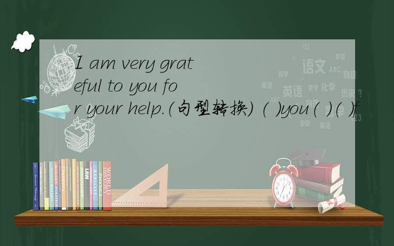 I am very grateful to you for your help.（句型转换） ( )you( )( )f