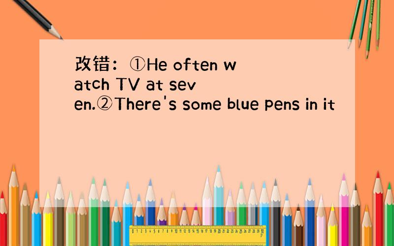 改错：①He often watch TV at seven.②There's some blue pens in it