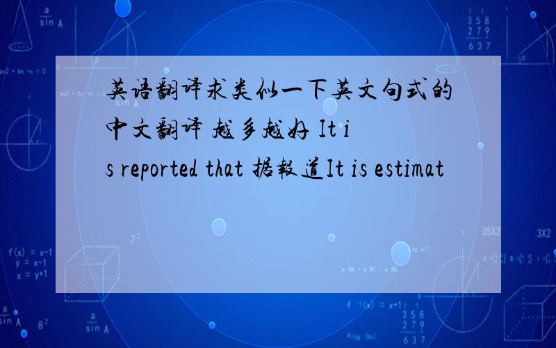英语翻译求类似一下英文句式的中文翻译 越多越好 It is reported that 据报道It is estimat