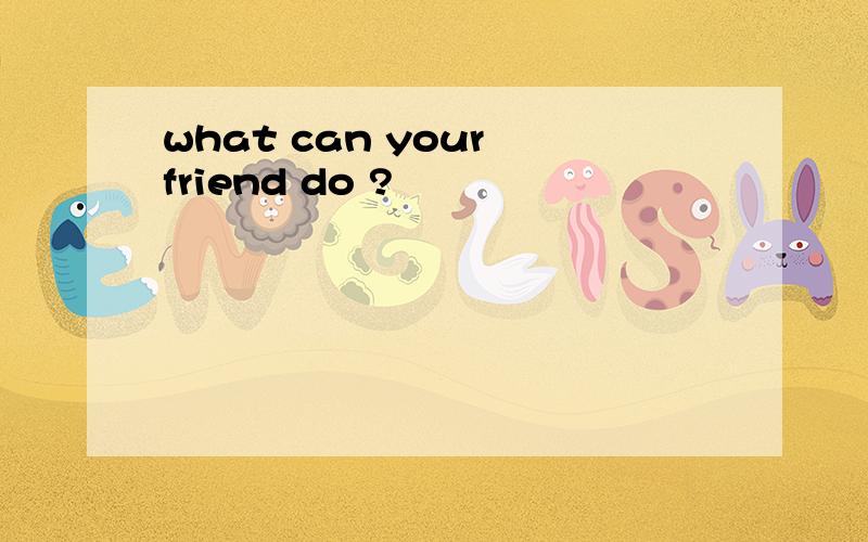what can your friend do ?