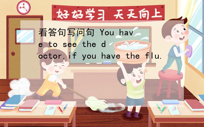 看答句写问句 You have to see the doctor,if you have the flu.