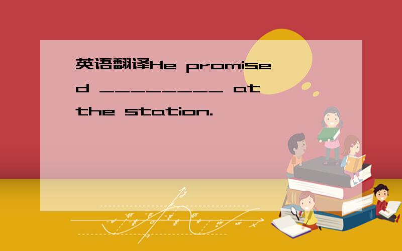 英语翻译He promised ________ at the station.