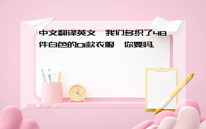 中文翻译英文,我们多织了48件白色的01款衣服,你要吗.