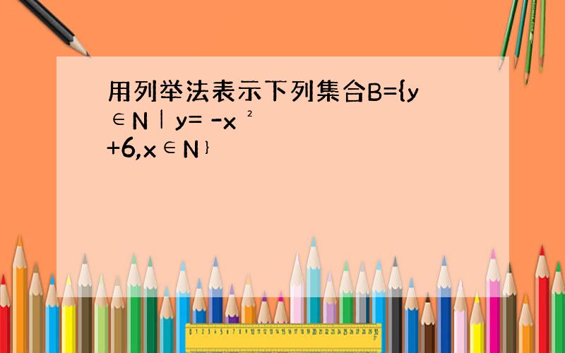 用列举法表示下列集合B={y∈N│y= -x²+6,x∈N﹜
