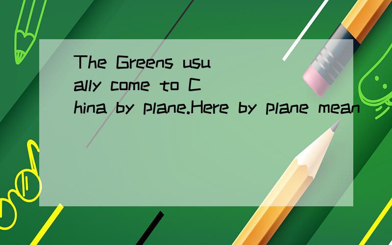 The Greens usually come to China by plane.Here by plane mean